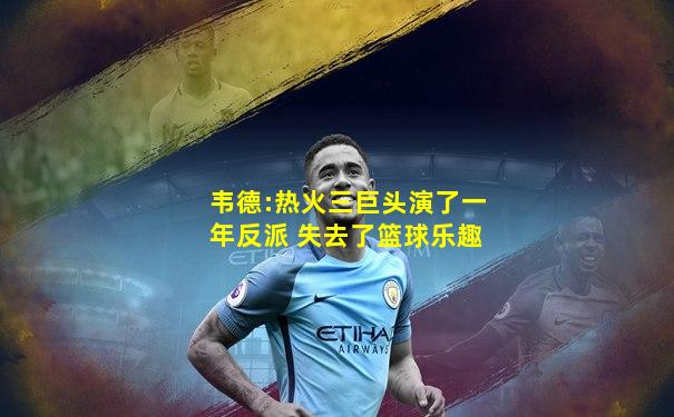 韦德:热火三巨头演了一年反派 失去了篮球乐趣
